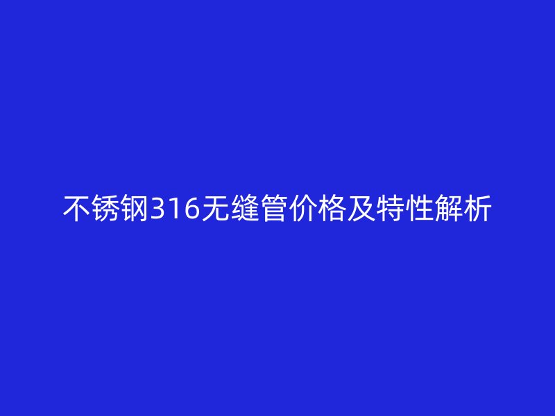 不锈钢316无缝管价格及特性解析