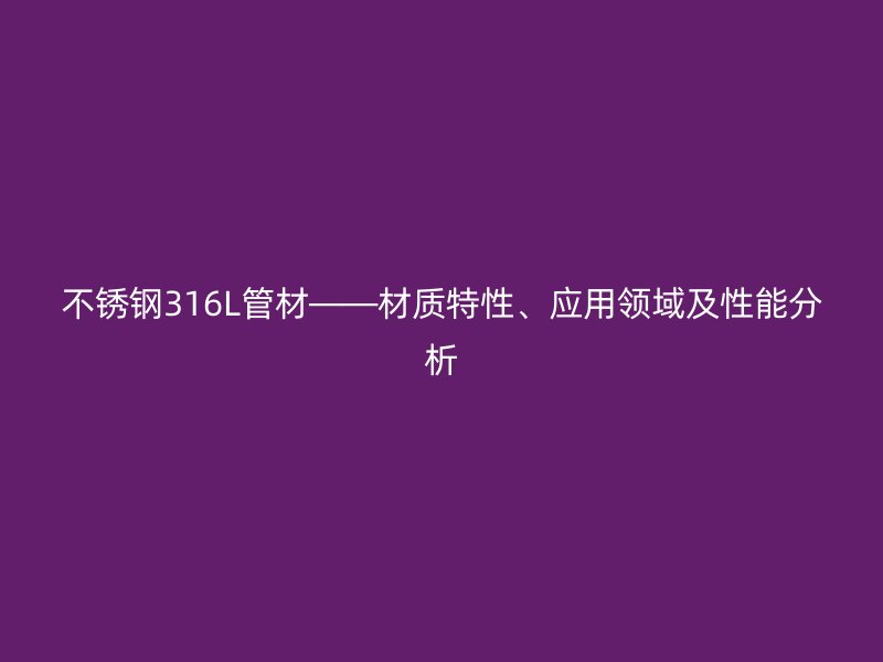 不锈钢316L管材——材质特性、应用领域及性能分析