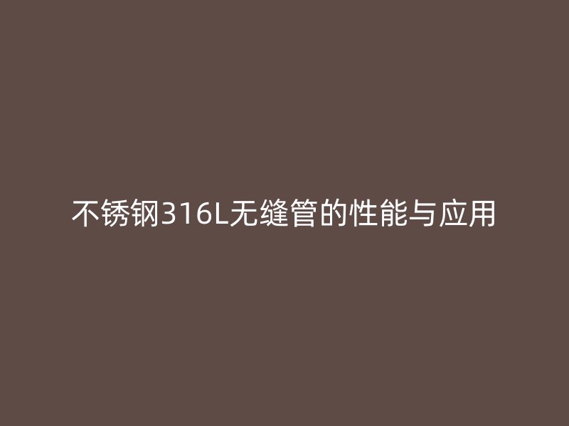 不锈钢316L无缝管的性能与应用