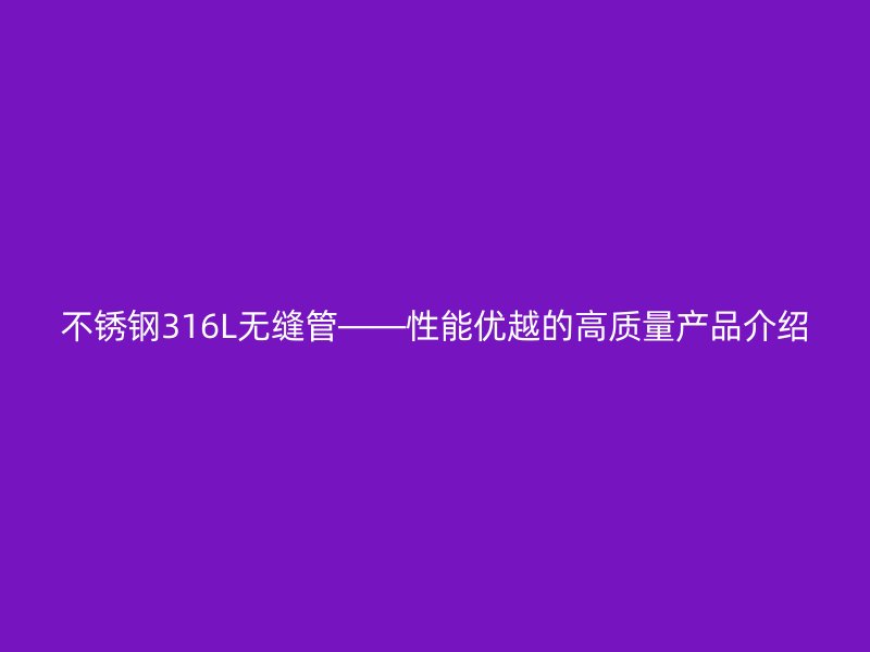 不锈钢316L无缝管——性能优越的高质量产品介绍