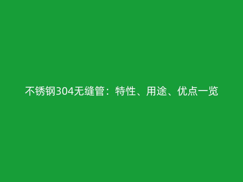 不锈钢304无缝管：特性、用途、优点一览