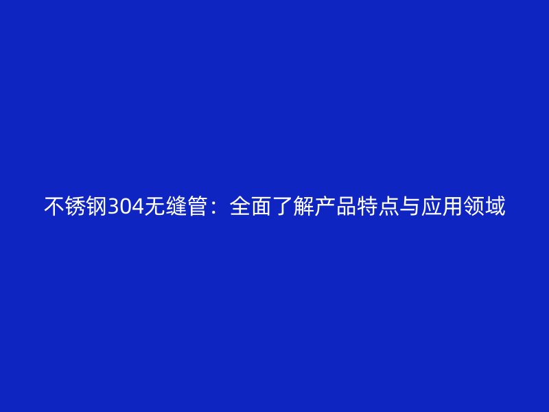 不锈钢304无缝管：全面了解产品特点与应用领域