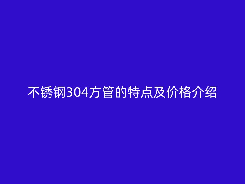 不锈钢304方管的特点及价格介绍