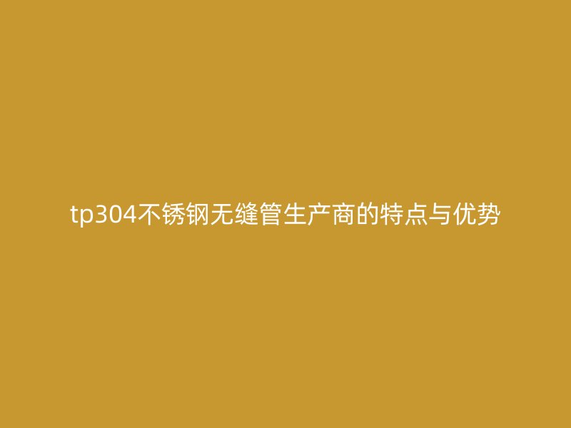 tp304不锈钢无缝管生产商的特点与优势