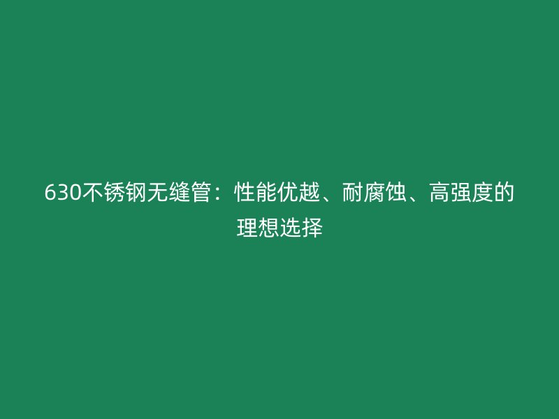 630不锈钢无缝管：性能优越、耐腐蚀、高强度的理想选择