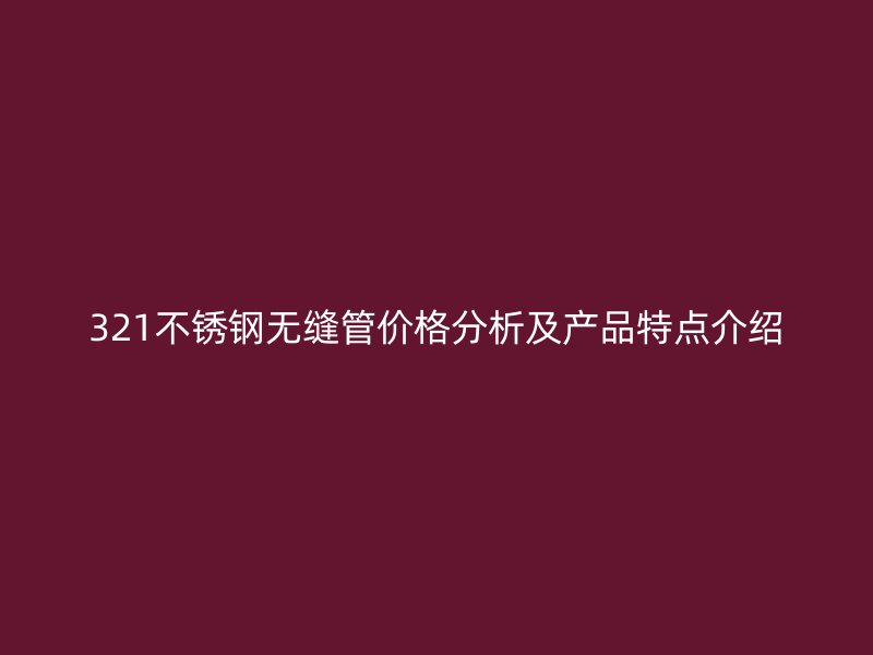321不锈钢无缝管价格分析及产品特点介绍