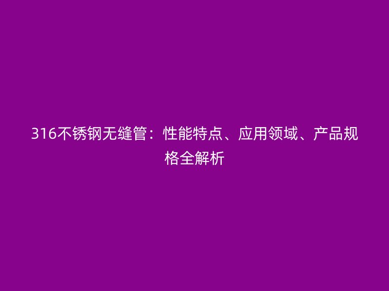 316不锈钢无缝管：性能特点、应用领域、产品规格全解析