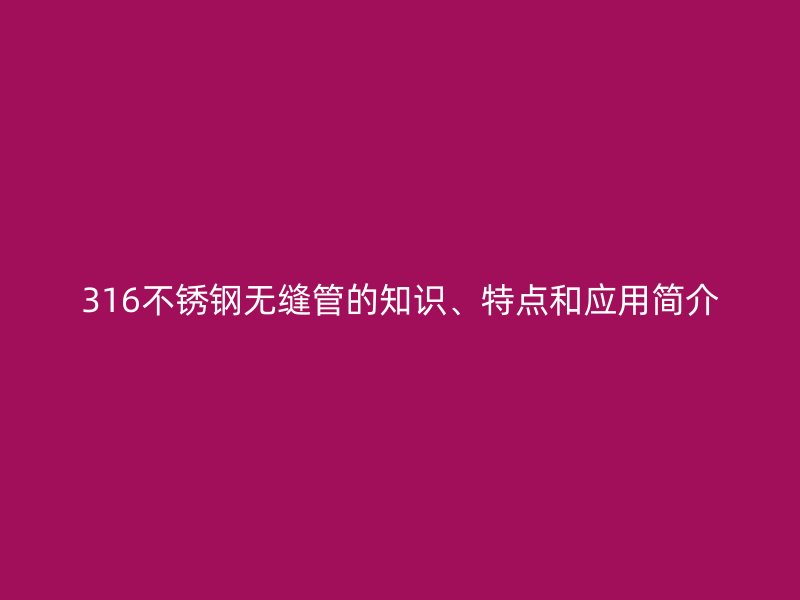 316不锈钢无缝管的知识、特点和应用简介
