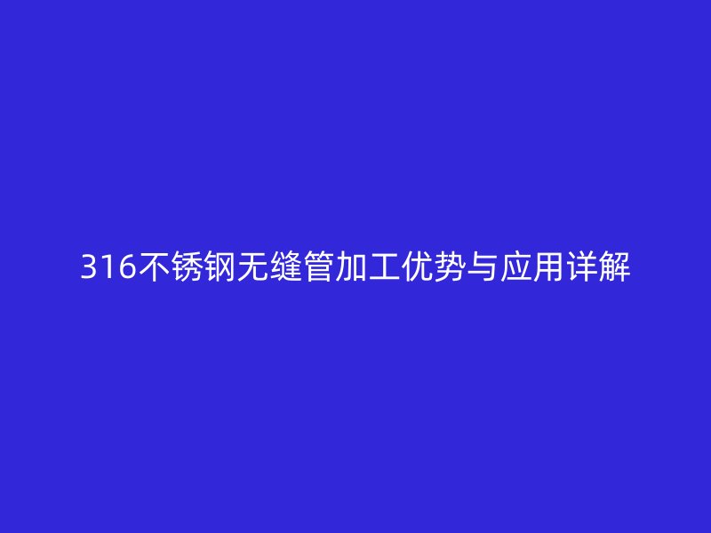 316不锈钢无缝管加工优势与应用详解