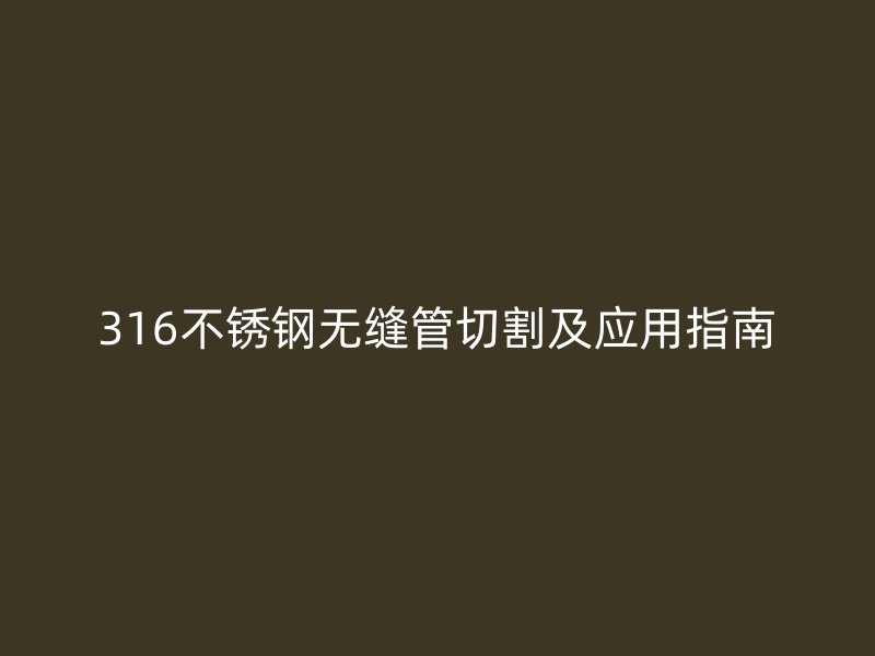 316不锈钢无缝管切割及应用指南