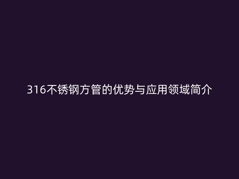 316不锈钢方管的优势与应用领域简介