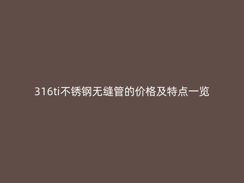 316ti不锈钢无缝管的价格及特点一览