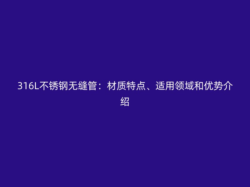 316L不锈钢无缝管:材质特点、适用领域和优势介绍