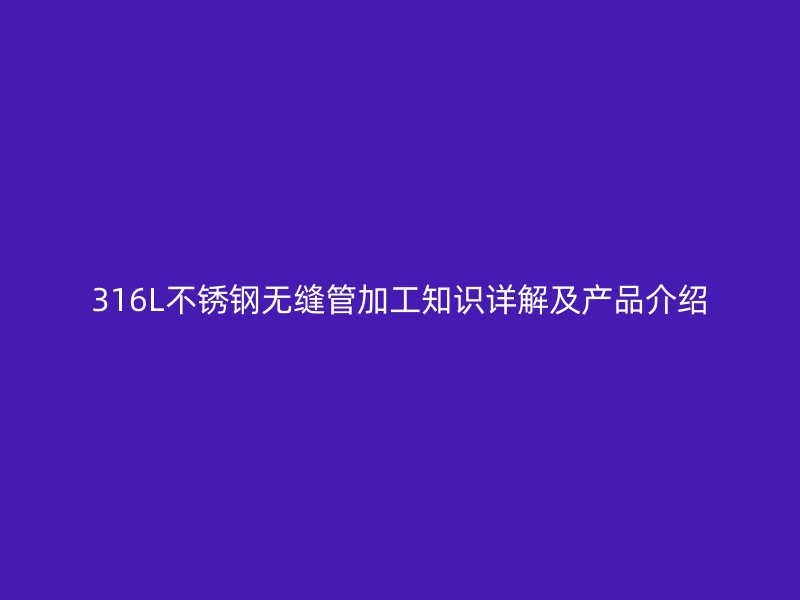 316L不锈钢无缝管加工知识详解及产品介绍