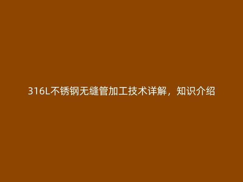 316L不锈钢无缝管加工技术详解，知识介绍