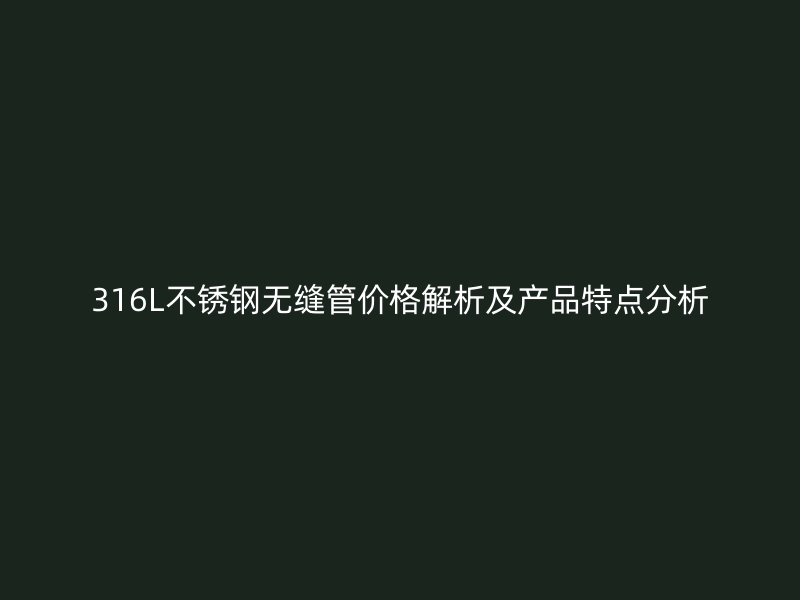 316L不锈钢无缝管价格解析及产品特点分析