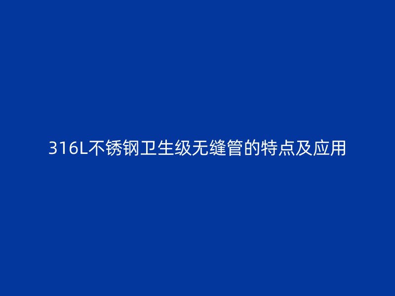 316L不锈钢卫生级无缝管的特点及应用