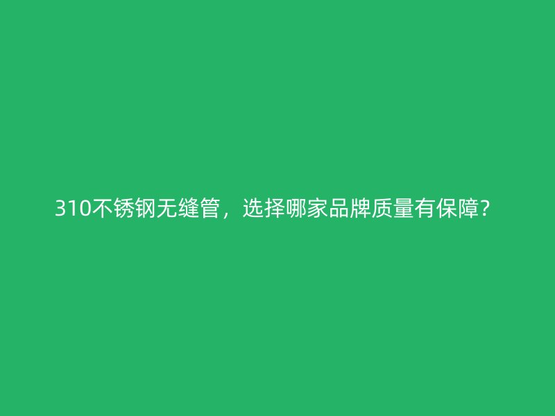 310不锈钢无缝管，选择哪家品牌质量有保障？