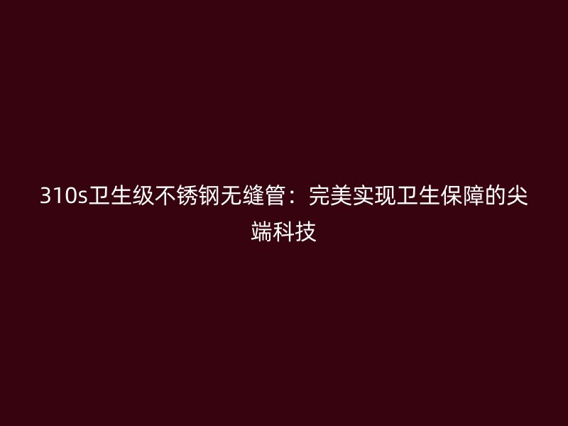 310s卫生级不锈钢无缝管：完美实现卫生保障的尖端科技