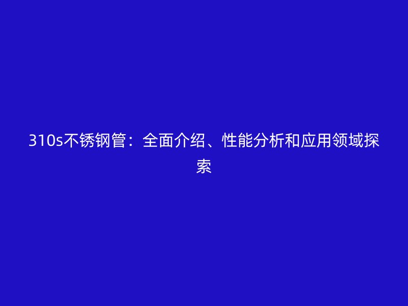 310s不锈钢管：全面介绍、性能分析和应用领域探索