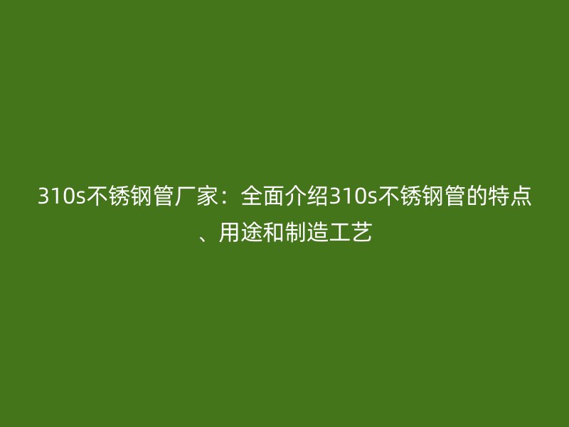 310s不锈钢管厂家：全面介绍310s不锈钢管的特点、用途和制造工艺