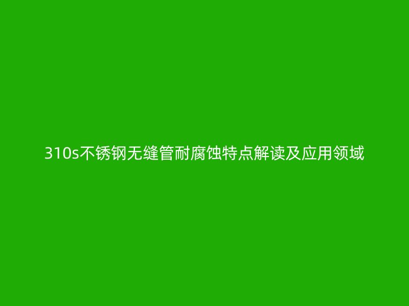 310s不锈钢无缝管耐腐蚀特点解读及应用领域