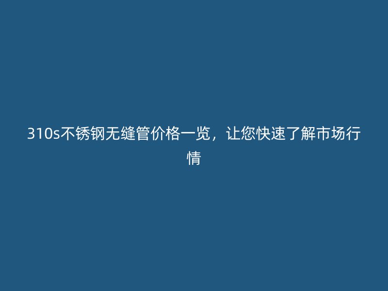 310s不锈钢无缝管价格一览，让您快速了解市场行情