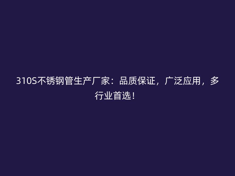 310S不锈钢管生产厂家：品质保证，广泛应用，多行业首选！