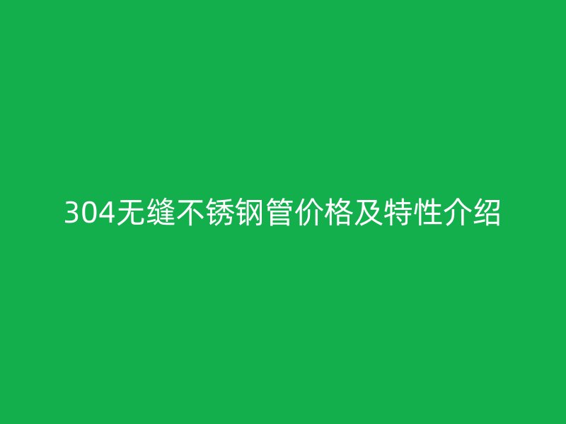 304无缝不锈钢管价格及特性介绍