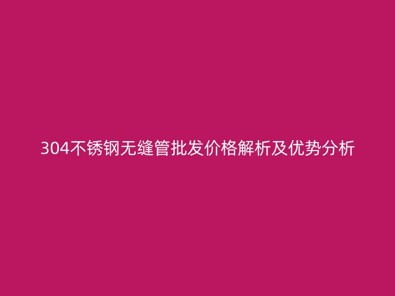 304不锈钢无缝管批发价格解析及优势分析