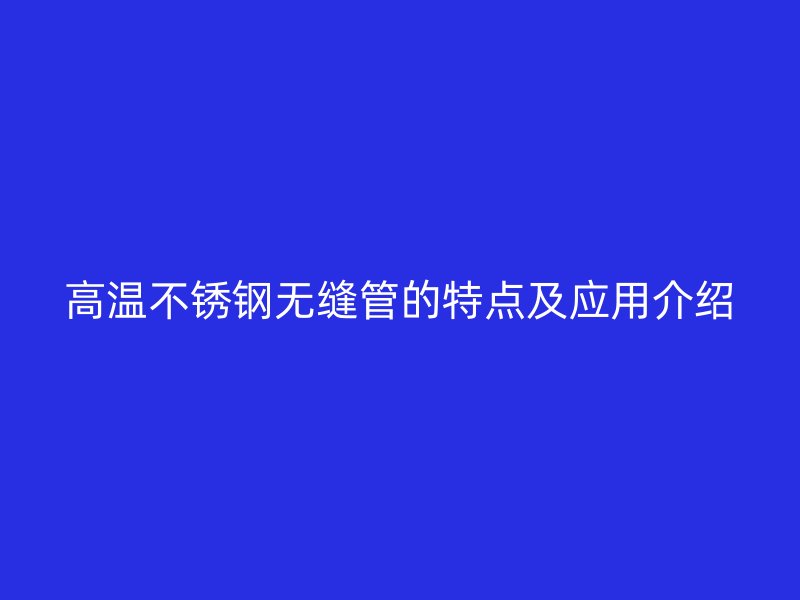 高温不锈钢无缝管的特点及应用介绍