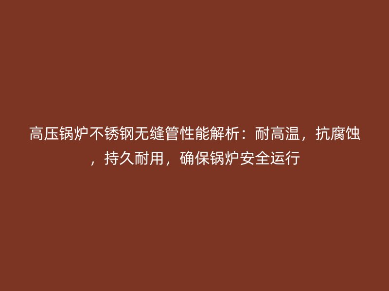 高压锅炉不锈钢无缝管性能解析：耐高温，抗腐蚀，持久耐用，确保锅炉安全运行
