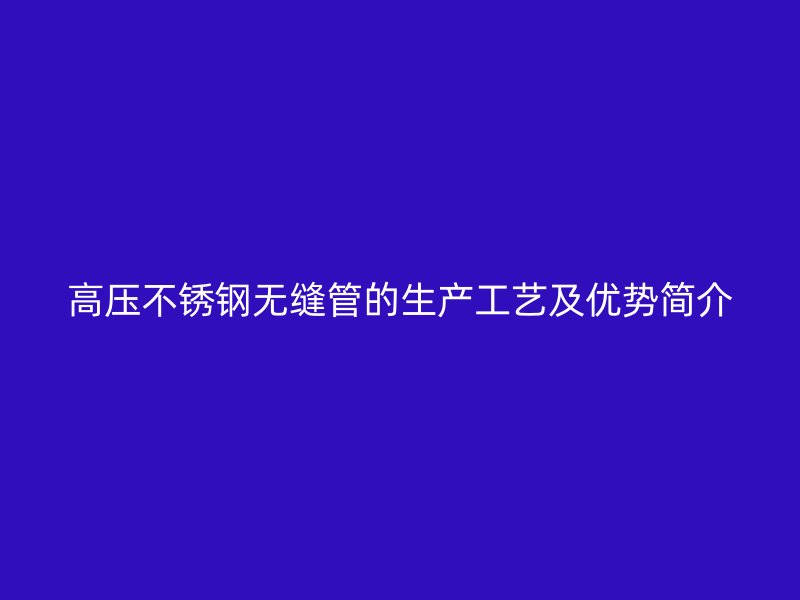 高压不锈钢无缝管的生产工艺及优势简介