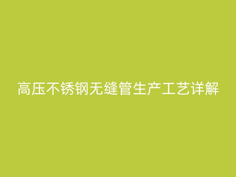 高压不锈钢无缝管生产工艺详解