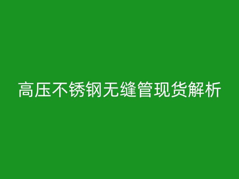 高压不锈钢无缝管现货解析