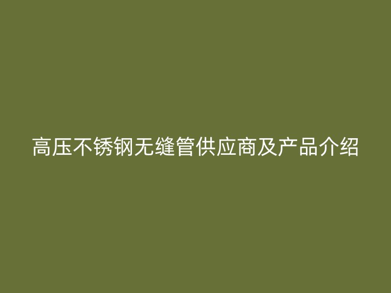 高压不锈钢无缝管供应商及产品介绍