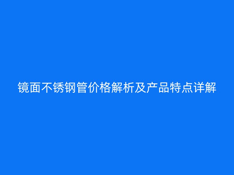镜面不锈钢管价格解析及产品特点详解