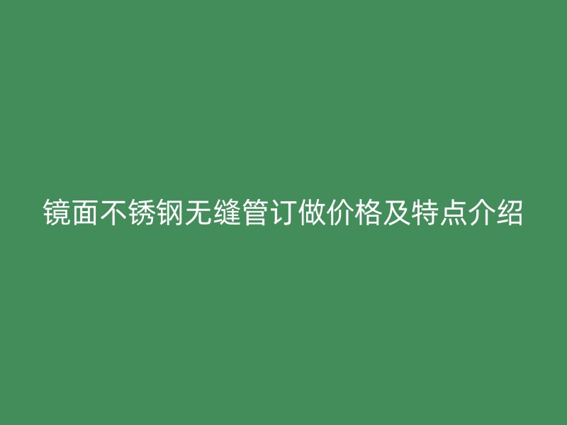 镜面不锈钢无缝管订做价格及特点介绍