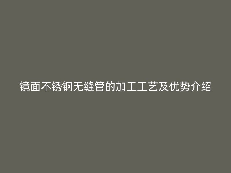 镜面不锈钢无缝管的加工工艺及优势介绍