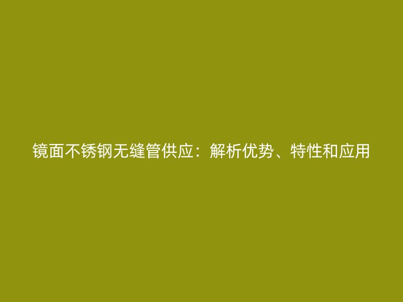 镜面不锈钢无缝管供应：解析优势、特性和应用
