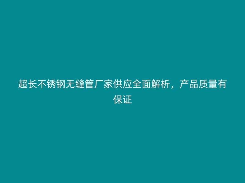 超长不锈钢无缝管厂家供应全面解析，产品质量有保证