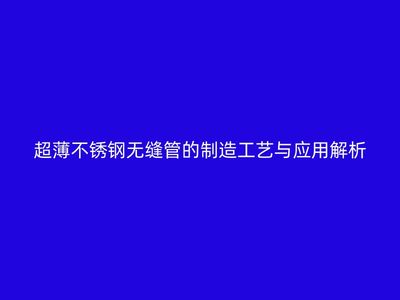 超薄不锈钢无缝管的制造工艺与应用解析