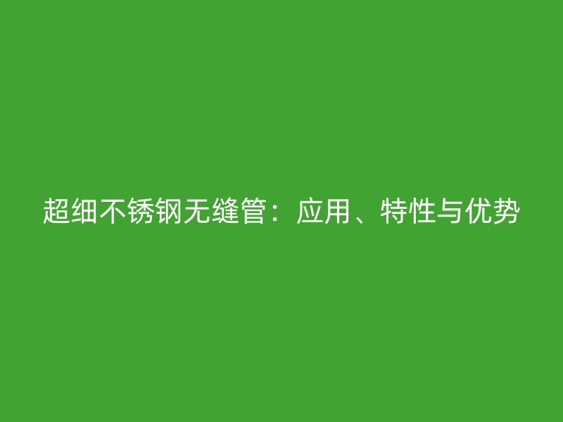 超细不锈钢无缝管：应用、特性与优势