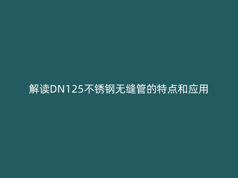 解读DN125不锈钢无缝管的特点和应用