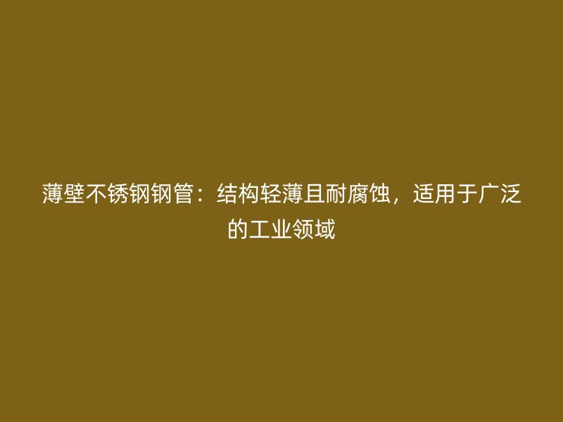 薄壁不锈钢钢管：结构轻薄且耐腐蚀，适用于广泛的工业领域