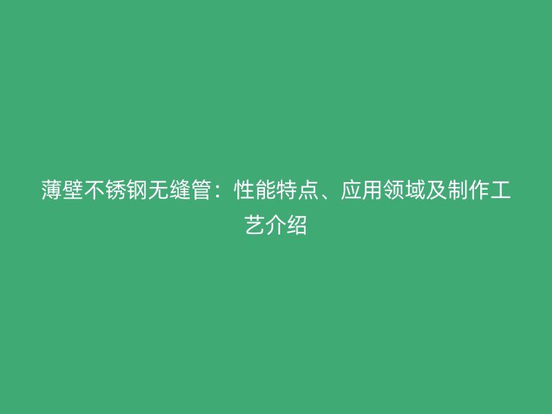 薄壁不锈钢无缝管：性能特点、应用领域及制作工艺介绍
