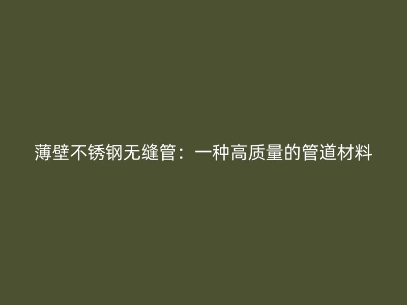 薄壁不锈钢无缝管：一种高质量的管道材料