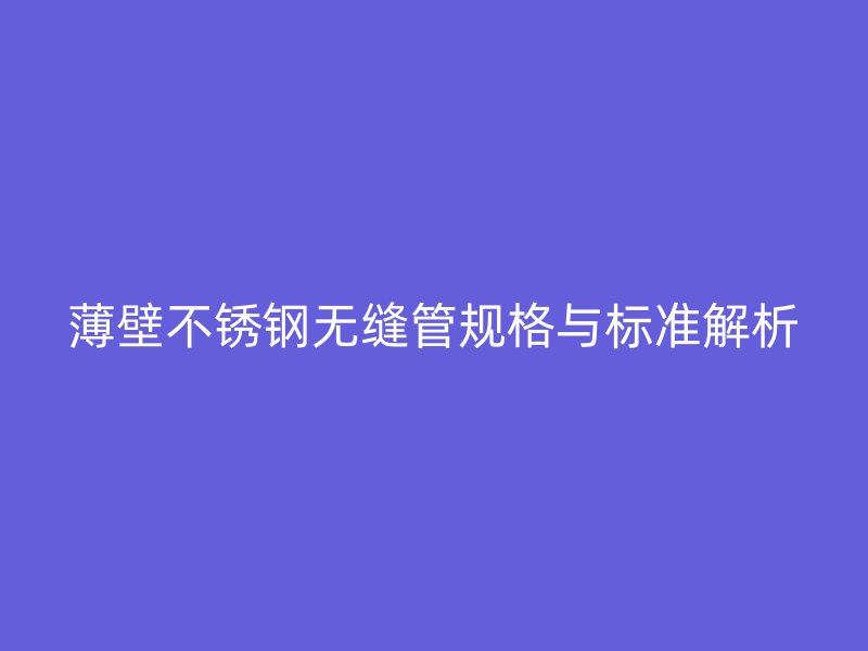 薄壁不锈钢无缝管规格与标准解析