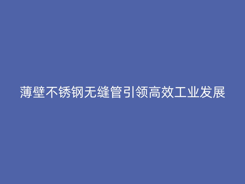 薄壁不锈钢无缝管引领高效工业发展