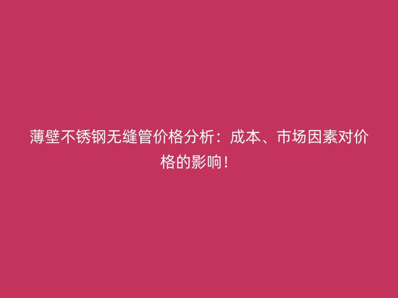 薄壁不锈钢无缝管价格分析：成本、市场因素对价格的影响！
